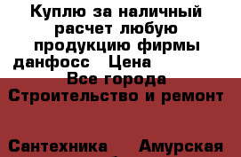 Куплю за наличный расчет любую продукцию фирмы данфосс › Цена ­ 45 000 - Все города Строительство и ремонт » Сантехника   . Амурская обл.